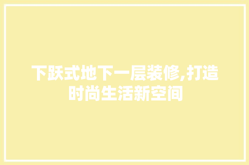下跃式地下一层装修,打造时尚生活新空间