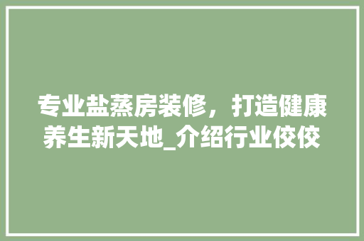专业盐蒸房装修，打造健康养生新天地_介绍行业佼佼者