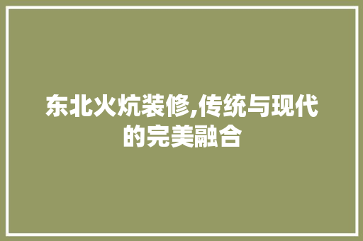 东北火炕装修,传统与现代的完美融合