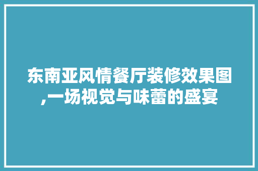东南亚风情餐厅装修效果图,一场视觉与味蕾的盛宴