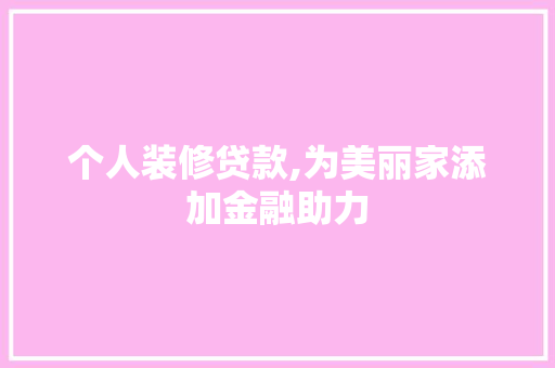 个人装修贷款,为美丽家添加金融助力
