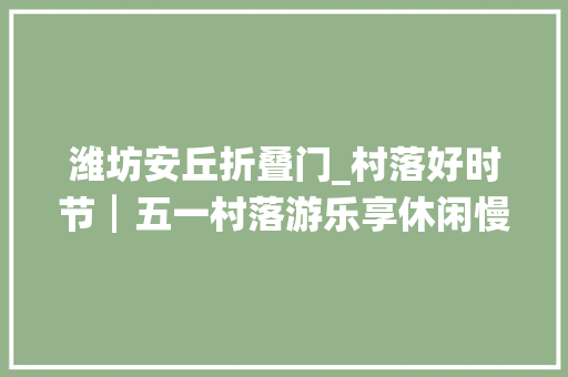 潍坊安丘折叠门_村落好时节┃五一村落游乐享休闲慢生活二