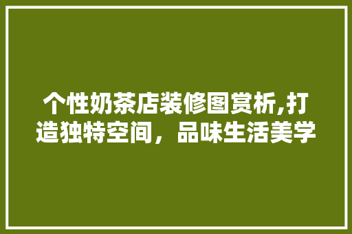 个性奶茶店装修图赏析,打造独特空间，品味生活美学