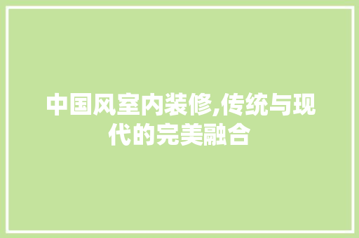 中国风室内装修,传统与现代的完美融合