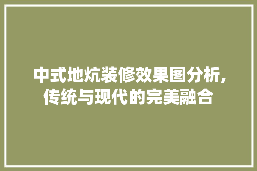 中式地炕装修效果图分析,传统与现代的完美融合