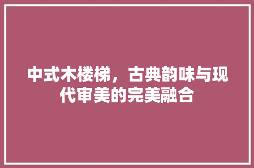 中式木楼梯，古典韵味与现代审美的完美融合