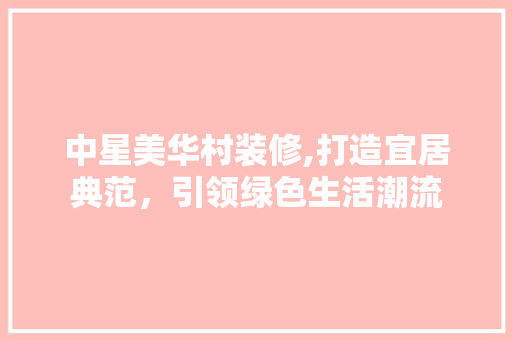 中星美华村装修,打造宜居典范，引领绿色生活潮流