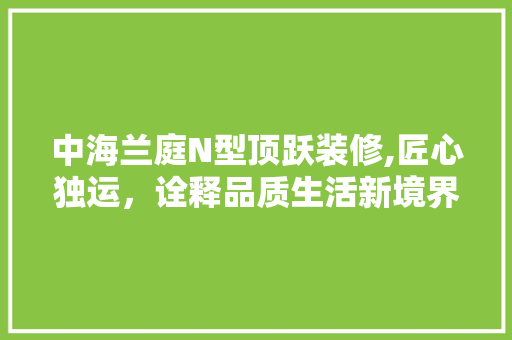 中海兰庭N型顶跃装修,匠心独运，诠释品质生活新境界