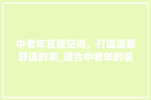 中老年宜居空间，打造温馨舒适的家_适合中老年的装修风格分析