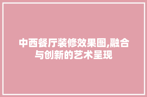 中西餐厅装修效果图,融合与创新的艺术呈现