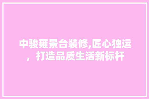 中骏雍景台装修,匠心独运，打造品质生活新标杆
