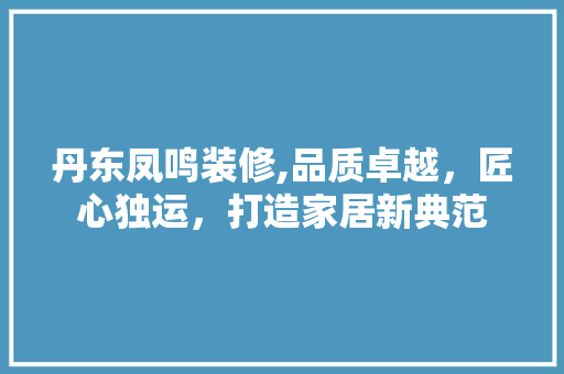 丹东凤鸣装修,品质卓越，匠心独运，打造家居新典范