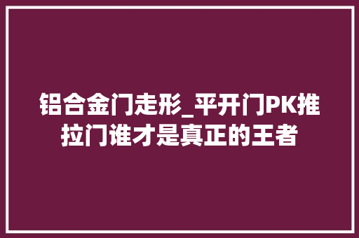 铝合金门走形_平开门PK推拉门谁才是真正的王者