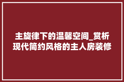 主旋律下的温馨空间_赏析现代简约风格的主人房装修效果图
