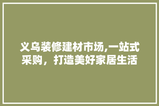 义乌装修建材市场,一站式采购，打造美好家居生活