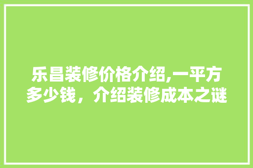 乐昌装修价格介绍,一平方多少钱，介绍装修成本之谜