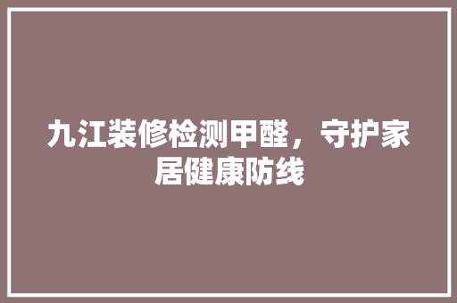 九江装修检测甲醛，守护家居健康防线