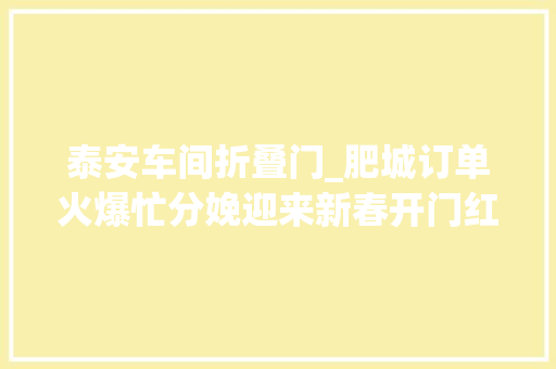 泰安车间折叠门_肥城订单火爆忙分娩迎来新春开门红