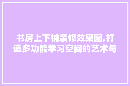 书房上下铺装修效果图,打造多功能学习空间的艺术与智慧