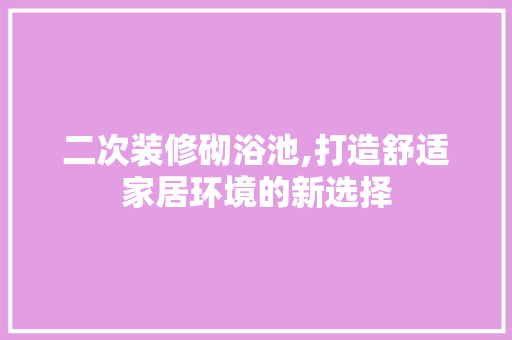 二次装修砌浴池,打造舒适家居环境的新选择