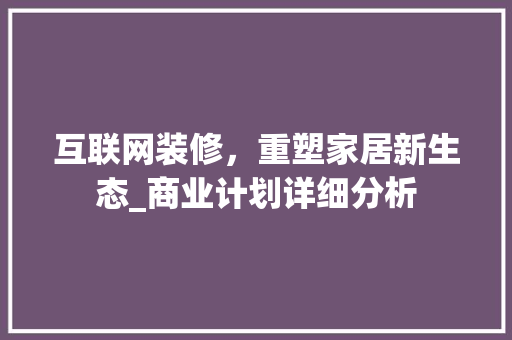 互联网装修，重塑家居新生态_商业计划详细分析