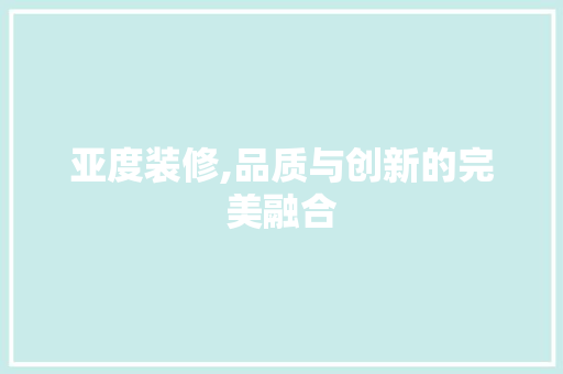 亚度装修,品质与创新的完美融合