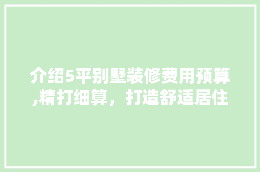 介绍5平别墅装修费用预算,精打细算，打造舒适居住空间