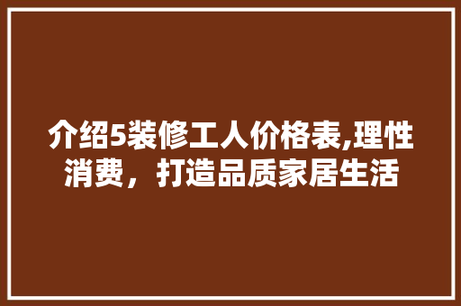 介绍5装修工人价格表,理性消费，打造品质家居生活