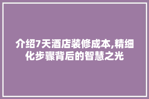 介绍7天酒店装修成本,精细化步骤背后的智慧之光
