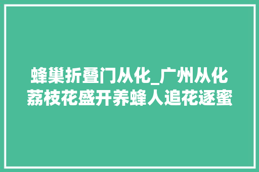 蜂巢折叠门从化_广州从化荔枝花盛开养蜂人追花逐蜜忙