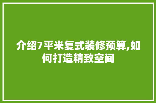 介绍7平米复式装修预算,如何打造精致空间
