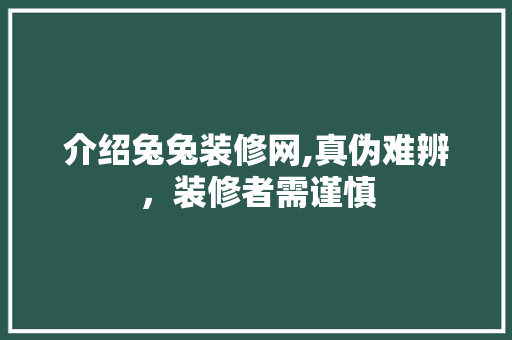 介绍兔兔装修网,真伪难辨，装修者需谨慎