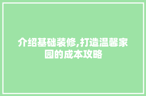 介绍基础装修,打造温馨家园的成本攻略