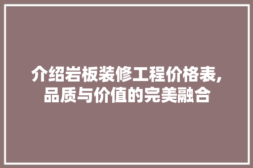介绍岩板装修工程价格表,品质与价值的完美融合