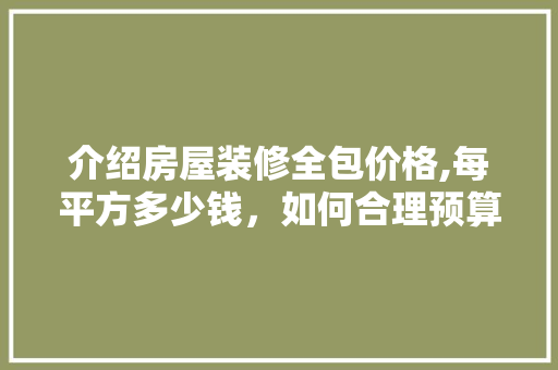 介绍房屋装修全包价格,每平方多少钱，如何合理预算