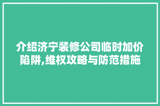 介绍济宁装修公司临时加价陷阱,维权攻略与防范措施