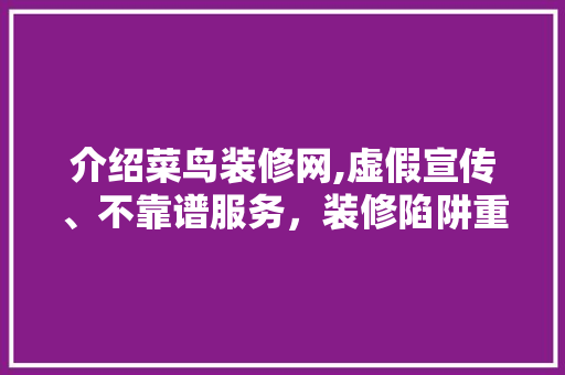 介绍菜鸟装修网,虚假宣传、不靠谱服务，装修陷阱重重！