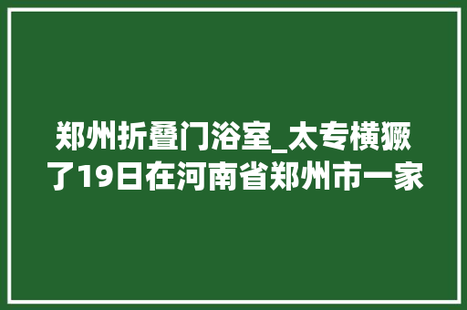郑州折叠门浴室_太专横獗了19日在河南省郑州市一家酒吧的浴室里