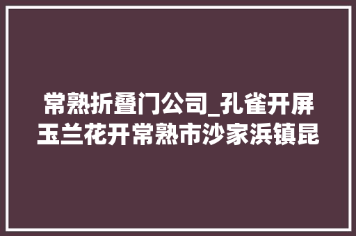 常熟折叠门公司_孔雀开屏玉兰花开常熟市沙家浜镇昆承湖村开展非遗剪纸庆国庆巧手深情颂祖国主题活动