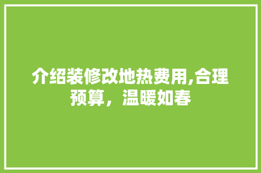 介绍装修改地热费用,合理预算，温暖如春