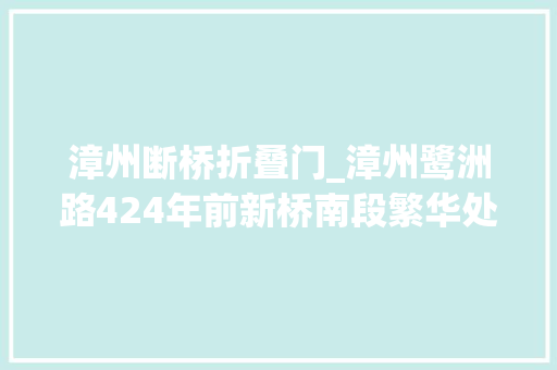 漳州断桥折叠门_漳州鹭洲路424年前新桥南段繁华处而今海峡两岸美食汇开幕