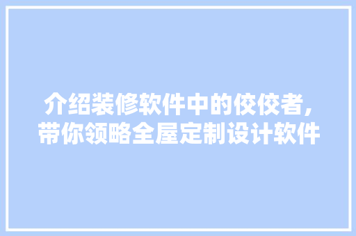 介绍装修软件中的佼佼者,带你领略全屋定制设计软件的魅力