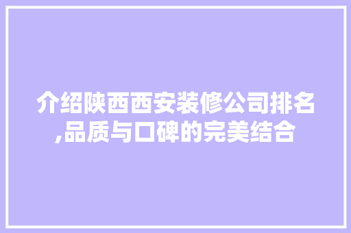 介绍陕西西安装修公司排名,品质与口碑的完美结合