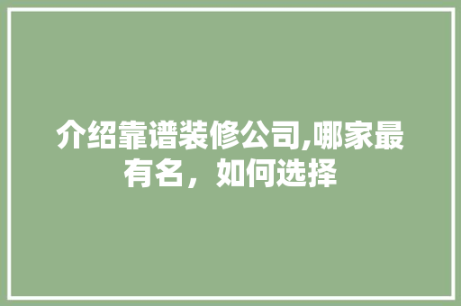 介绍靠谱装修公司,哪家最有名，如何选择