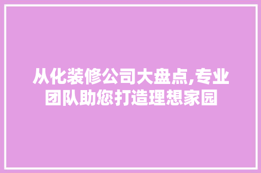 从化装修公司大盘点,专业团队助您打造理想家园
