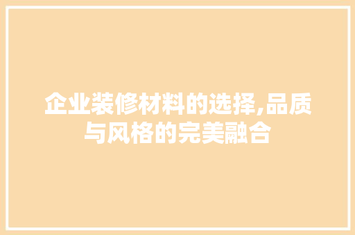 企业装修材料的选择,品质与风格的完美融合