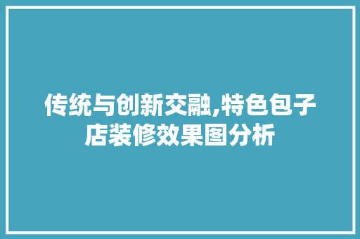 传统与创新交融,特色包子店装修效果图分析