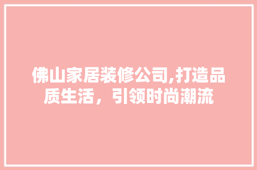 佛山家居装修公司,打造品质生活，引领时尚潮流