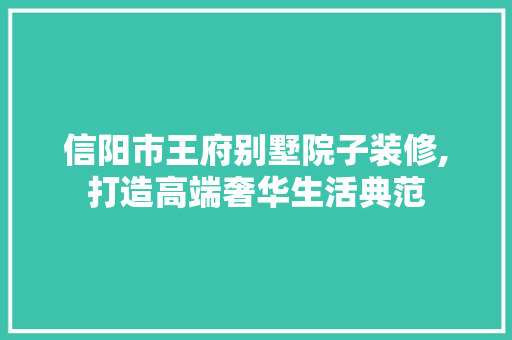 信阳市王府别墅院子装修,打造高端奢华生活典范