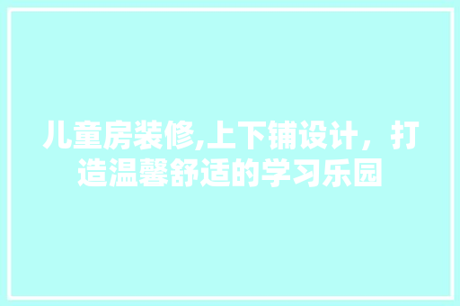 儿童房装修,上下铺设计，打造温馨舒适的学习乐园
